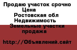 Продаю участок срочно!  › Цена ­ 650 000 - Ростовская обл. Недвижимость » Земельные участки продажа   